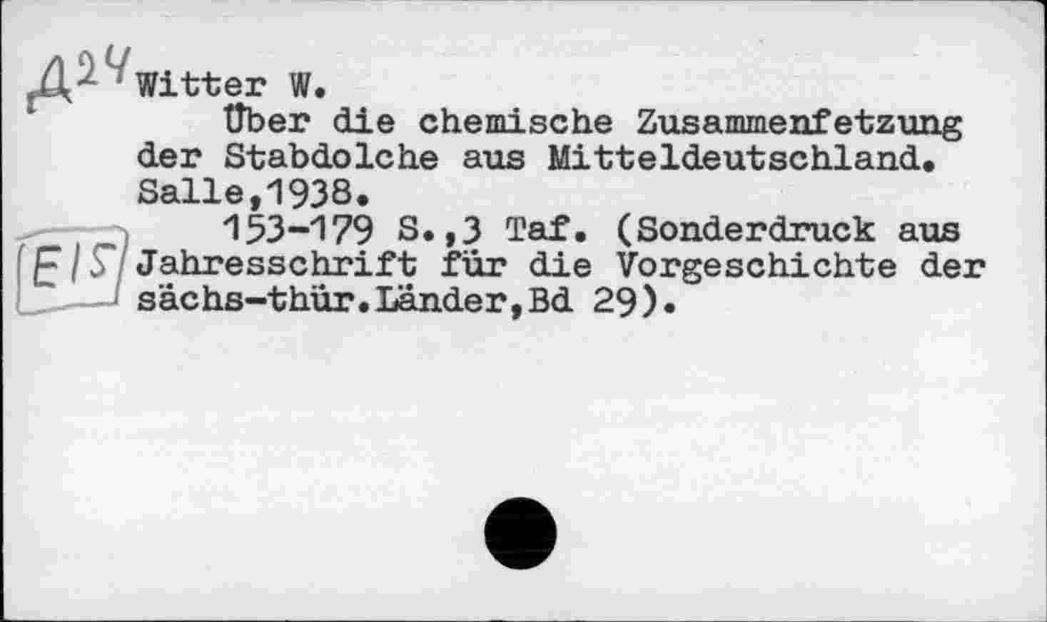 ﻿Witter W.
über die chemische Zusammensetzung der Stabdolche aus Mitteldeutschland. Salle,1938.
15З-179 S.,3 Taf. (Sonderdruck aus Jahresschrift für die Vorgeschichte der sächs-thür.Lander,Bd 29).